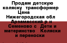 Продам детскую коляску -трансформер › Цена ­ 2 000 - Нижегородская обл., Арзамасский р-н, Семеново с. Дети и материнство » Коляски и переноски   